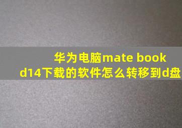 华为电脑mate book d14下载的软件怎么转移到d盘